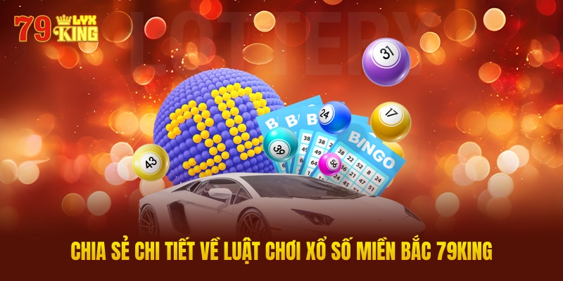 Chia Sẻ Chi Tiết Về Luật Chơi Xổ Số Miền Bắc 79king